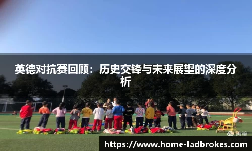 英德对抗赛回顾：历史交锋与未来展望的深度分析
